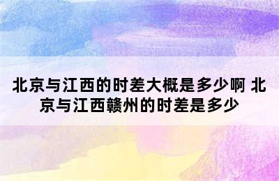 北京与江西的时差大概是多少啊 北京与江西赣州的时差是多少